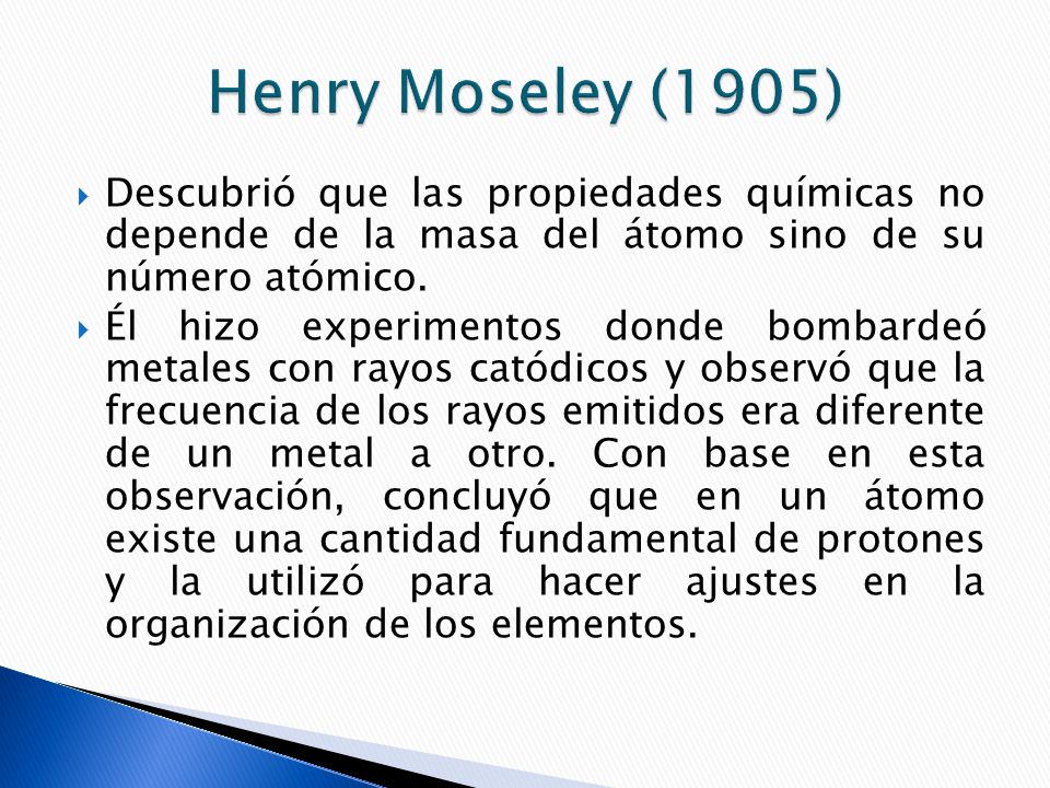 Henry Moseley (1905) Descubrió que las propiedades químicas no depende de la masa del átomo sino de su número atómico.