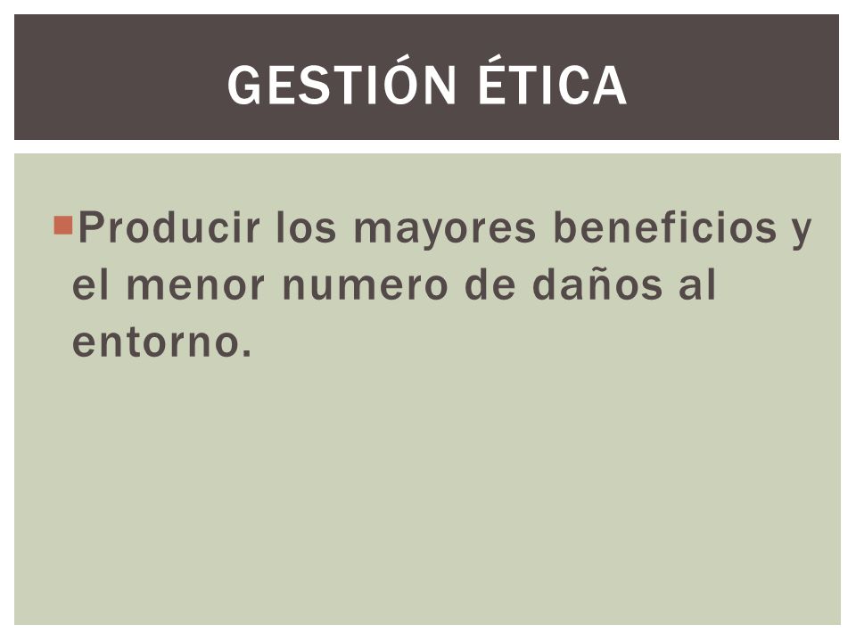 Gestión ética Producir los mayores beneficios y el menor numero de daños al entorno.