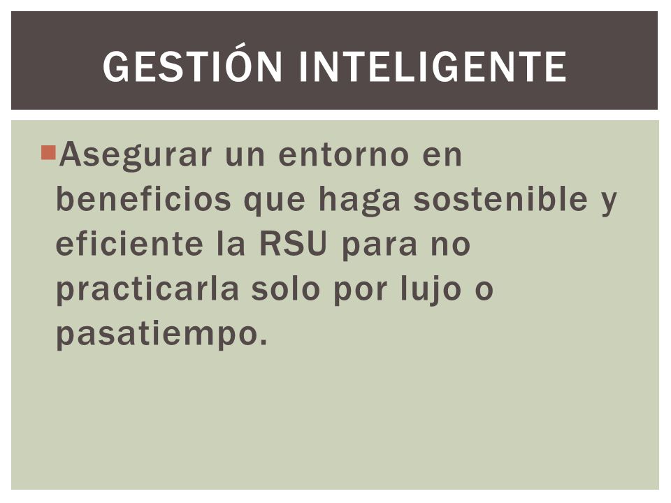 gestión inteligente Asegurar un entorno en beneficios que haga sostenible y eficiente la RSU para no practicarla solo por lujo o pasatiempo.