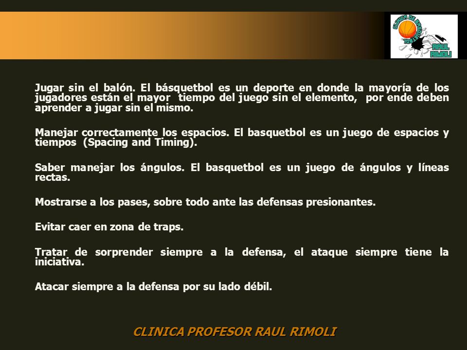 Jugar sin el balón. El básquetbol es un deporte en donde la mayoría de los jugadores están el mayor tiempo del juego sin el elemento, por ende deben aprender a jugar sin el mismo.
