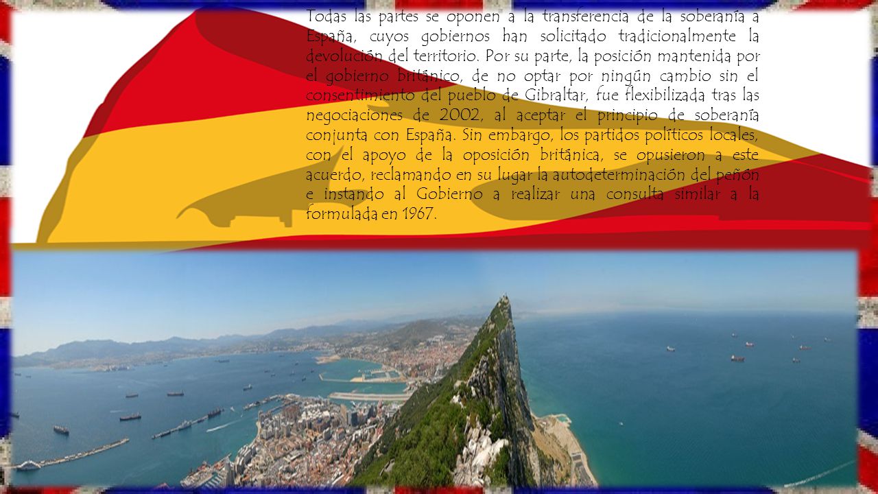 Todas las partes se oponen a la transferencia de la soberanía a España, cuyos gobiernos han solicitado tradicionalmente la devolución del territorio.