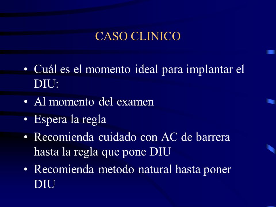 CASO CLINICO Cuál es el momento ideal para implantar el DIU: Al momento del examen. Espera la regla.