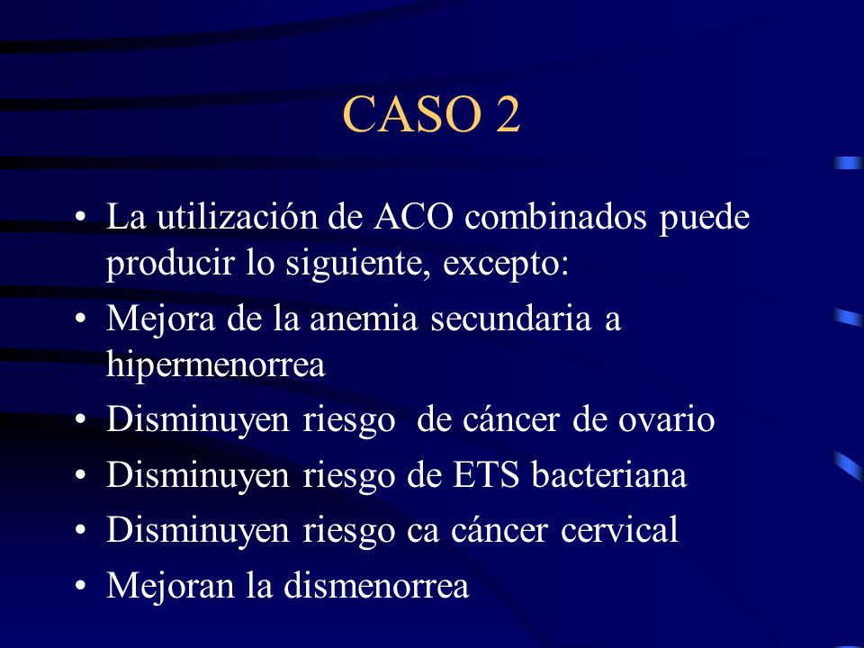 CASO 2 La utilización de ACO combinados puede producir lo siguiente, excepto: Mejora de la anemia secundaria a hipermenorrea.