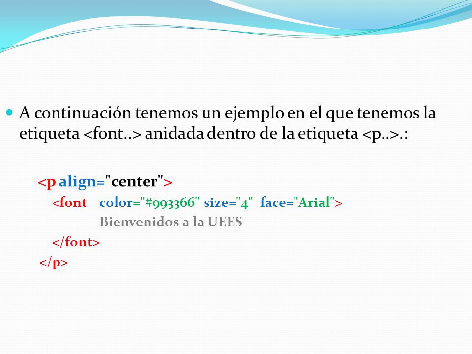 A continuación tenemos un ejemplo en el que tenemos la etiqueta <font..> anidada dentro de la etiqueta <p..>.: