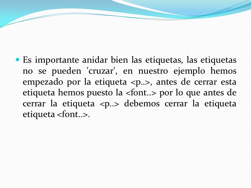 Es importante anidar bien las etiquetas, las etiquetas no se pueden cruzar , en nuestro ejemplo hemos empezado por la etiqueta <p..>, antes de cerrar esta etiqueta hemos puesto la <font..> por lo que antes de cerrar la etiqueta <p..> debemos cerrar la etiqueta etiqueta <font..>.