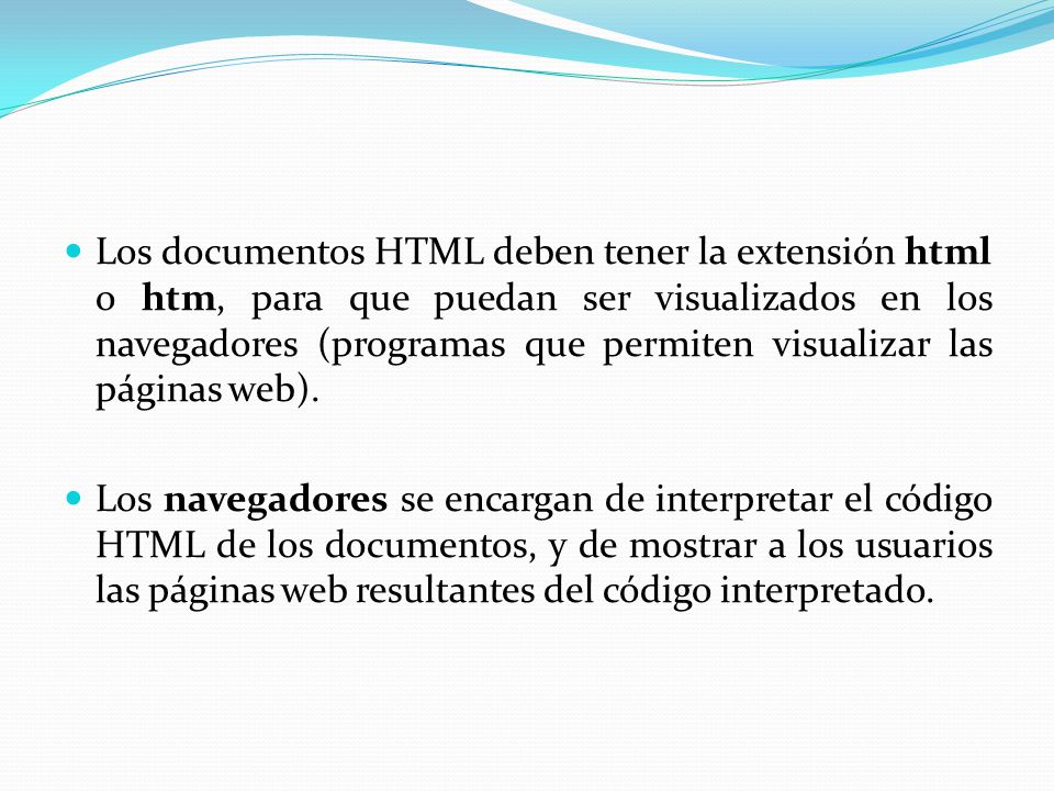 Los documentos HTML deben tener la extensión html o htm, para que puedan ser visualizados en los navegadores (programas que permiten visualizar las páginas web).