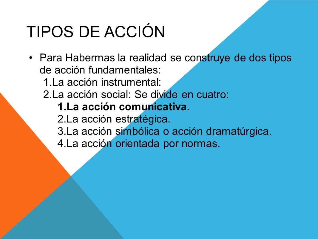 TIPOS DE ACCIÓN Para Habermas la realidad se construye de dos tipos de acción fundamentales: La acción instrumental: