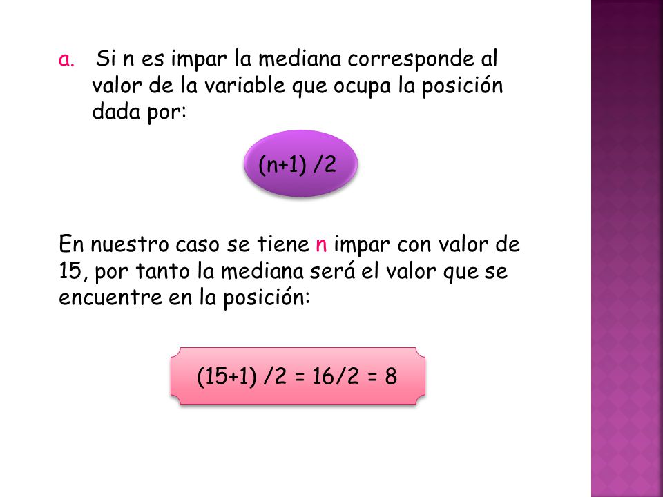 a. Si n es impar la mediana corresponde al valor de la variable que ocupa la posición dada por: