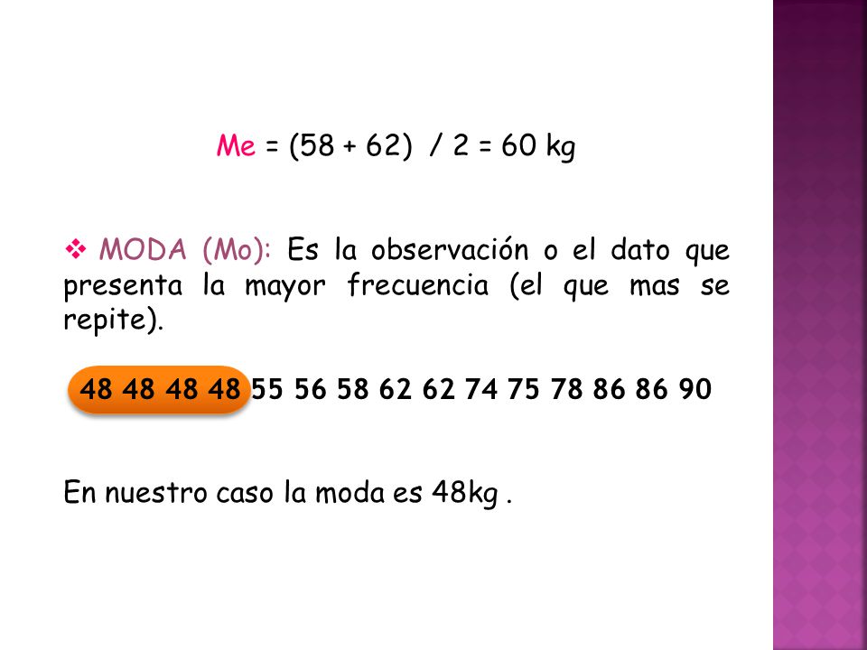 Me = ( ) / 2 = 60 kg MODA (Mo): Es la observación o el dato que presenta la mayor frecuencia (el que mas se repite).