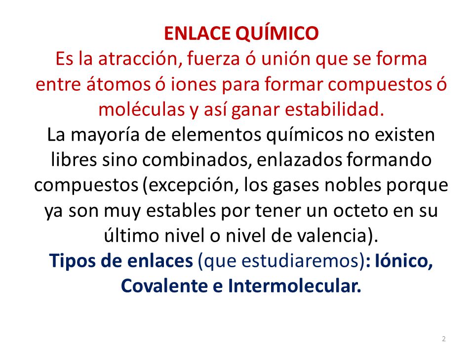 ENLACE QUÍMICO Es la atracción, fuerza ó unión que se forma entre átomos ó iones para formar compuestos ó moléculas y así ganar estabilidad.