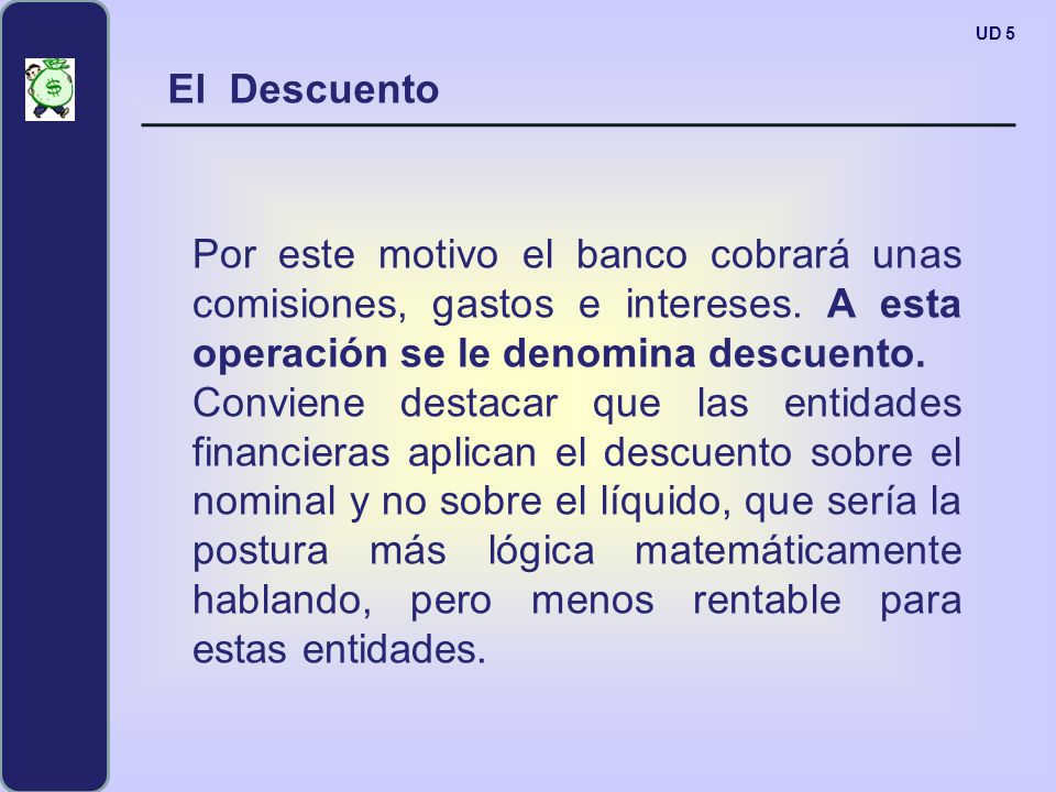 UD 5 El Descuento. Por este motivo el banco cobrará unas comisiones, gastos e intereses. A esta operación se le denomina descuento.