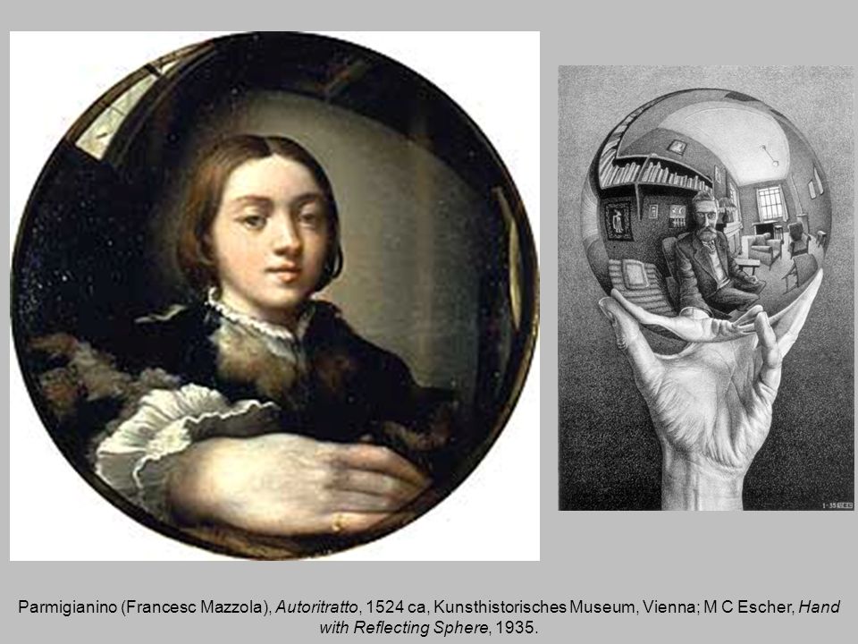 Parmigianino (Francesc Mazzola), Autoritratto, 1524 ca, Kunsthistorisches Museum, Vienna; M C Escher, Hand with Reflecting Sphere, 1935.
