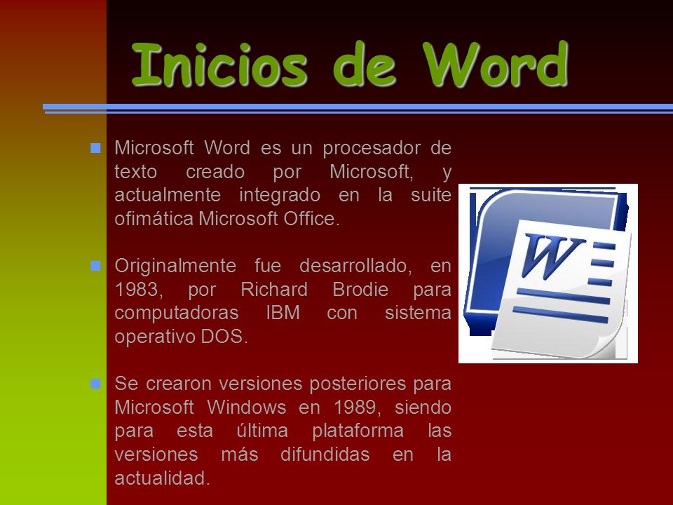 Inicios de Word Microsoft Word es un procesador de texto creado por Microsoft, y actualmente integrado en la suite ofimática Microsoft Office.