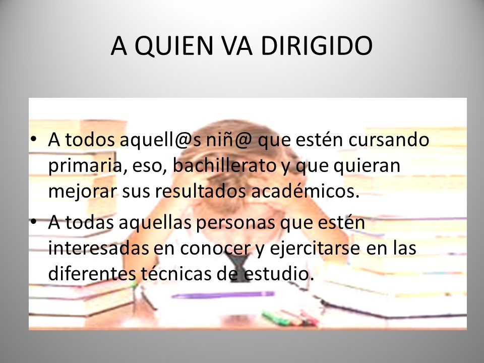 A QUIEN VA DIRIGIDO A todos  que estén cursando primaria, eso, bachillerato y que quieran mejorar sus resultados académicos.