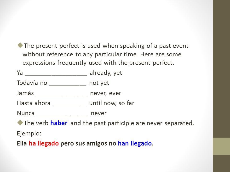 The present perfect is used when speaking of a past event without reference to any particular time. Here are some expressions frequently used with the present perfect.