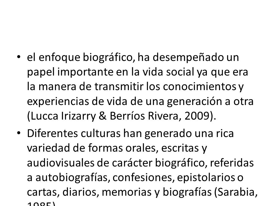 el enfoque biográfico, ha desempeñado un papel importante en la vida social ya que era la manera de transmitir los conocimientos y experiencias de vida de una generación a otra (Lucca Irizarry & Berríos Rivera, 2009).