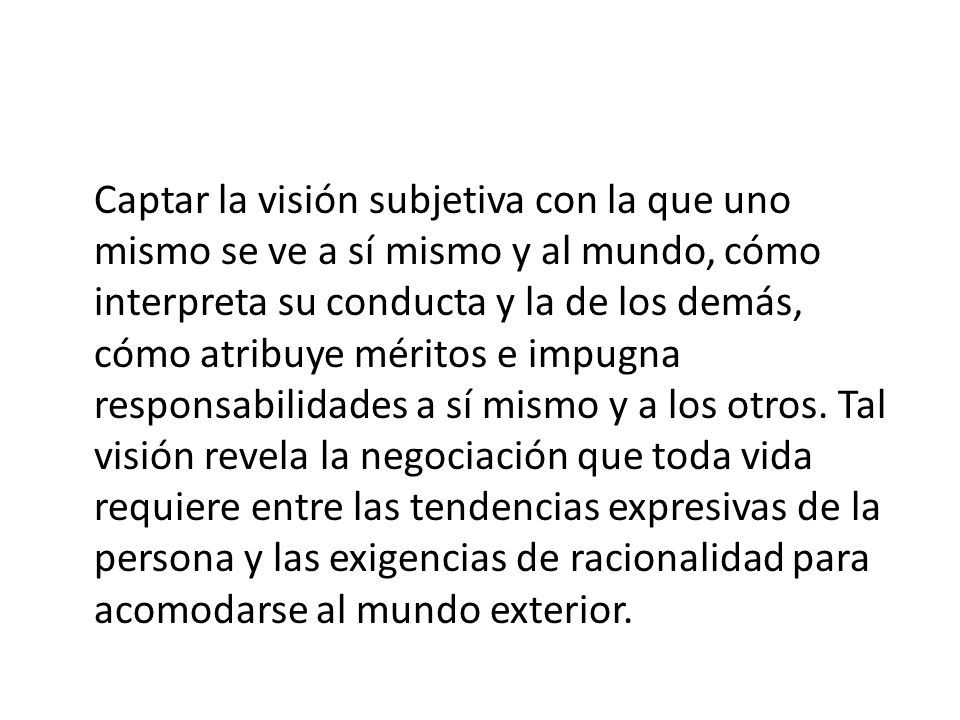 Captar la visión subjetiva con la que uno mismo se ve a sí mismo y al mundo, cómo interpreta su conducta y la de los demás, cómo atribuye méritos e impugna responsabilidades a sí mismo y a los otros.