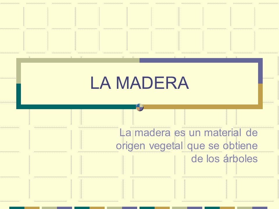 LA MADERA La madera es un material de origen vegetal que se obtiene de los árboles