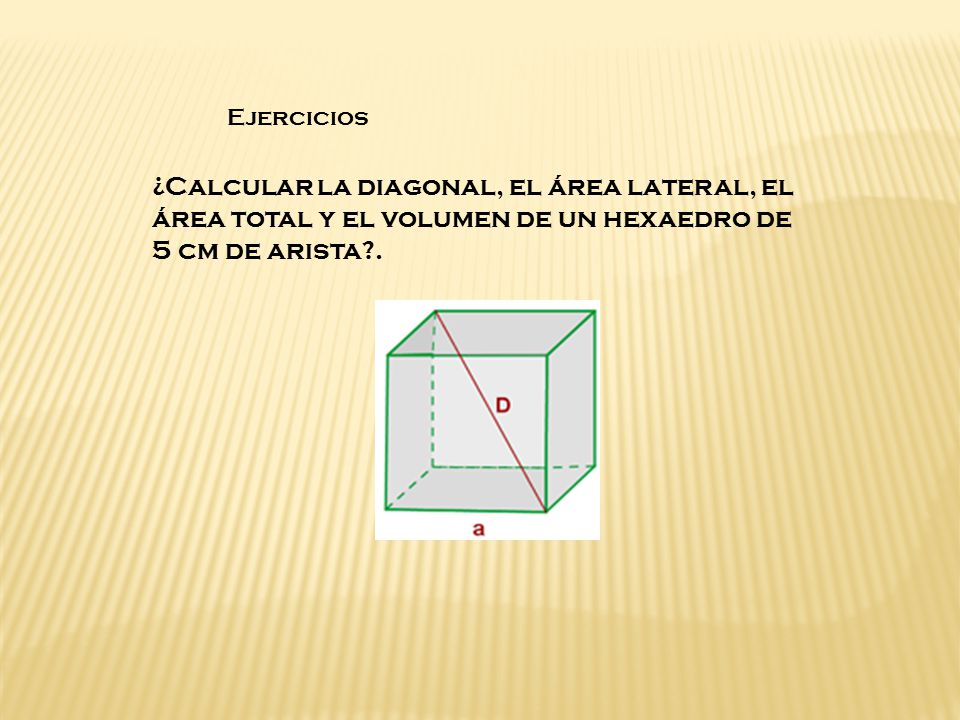 Ejercicios ¿Calcular la diagonal, el área lateral, el área total y el volumen de un hexaedro de 5 cm de arista .