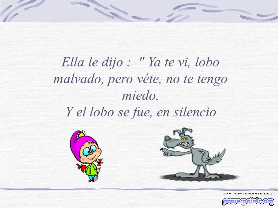 Ella le dijo : Ya te vi, lobo malvado, pero véte, no te tengo miedo.