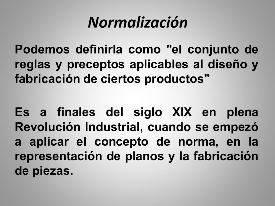 Normalización Podemos definirla como el conjunto de reglas y preceptos aplicables al diseño y fabricación de ciertos productos