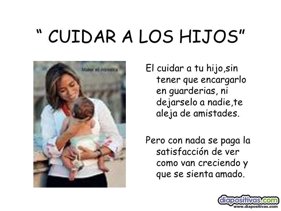 CUIDAR A LOS HIJOS El cuidar a tu hijo,sin tener que encargarlo en guarderias, ni dejarselo a nadie,te aleja de amistades.