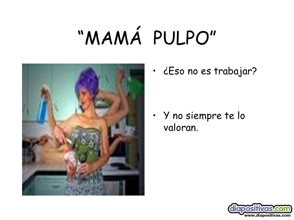 MAMÁ PULPO ¿Eso no es trabajar Y no siempre te lo valoran.