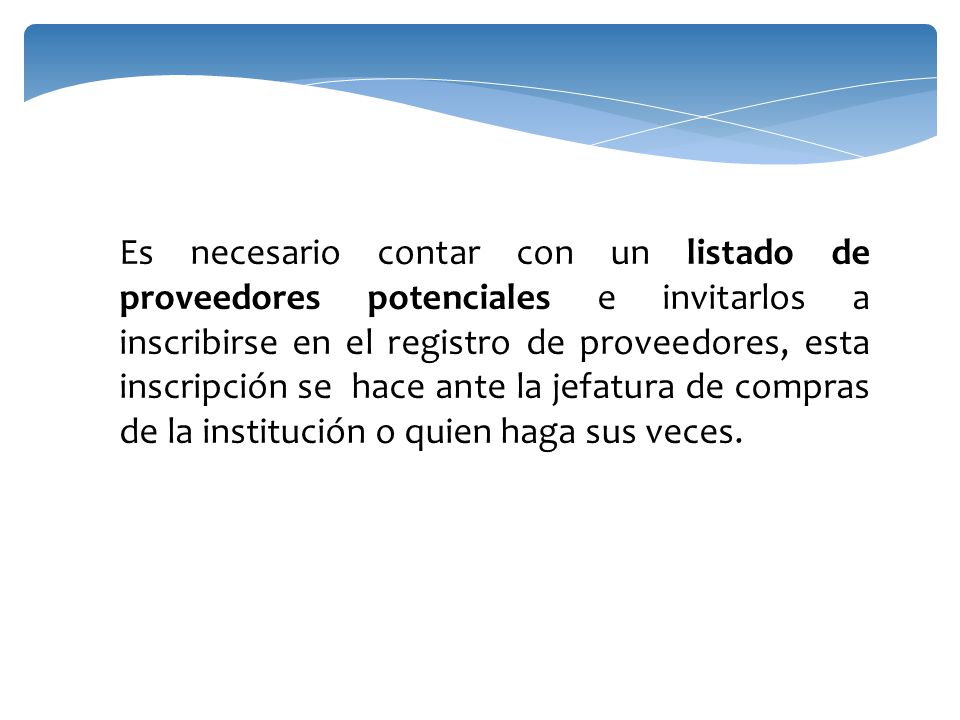 Es necesario contar con un listado de proveedores potenciales e invitarlos a inscribirse en el registro de proveedores, esta inscripción se hace ante la jefatura de compras de la institución o quien haga sus veces.
