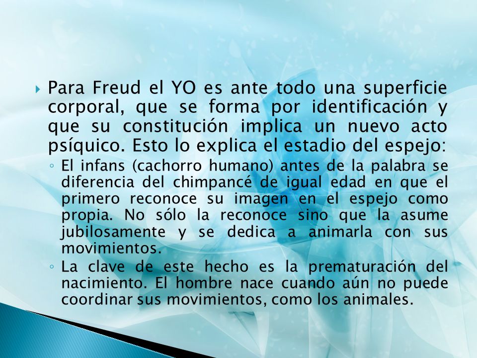 Para Freud el YO es ante todo una superficie corporal, que se forma por identificación y que su constitución implica un nuevo acto psíquico. Esto lo explica el estadio del espejo: