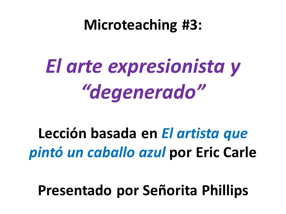 Microteaching #3: El arte expresionista y degenerado Lección basada en El artista que pintó un caballo azul por Eric Carle Presentado por Señorita Phillips