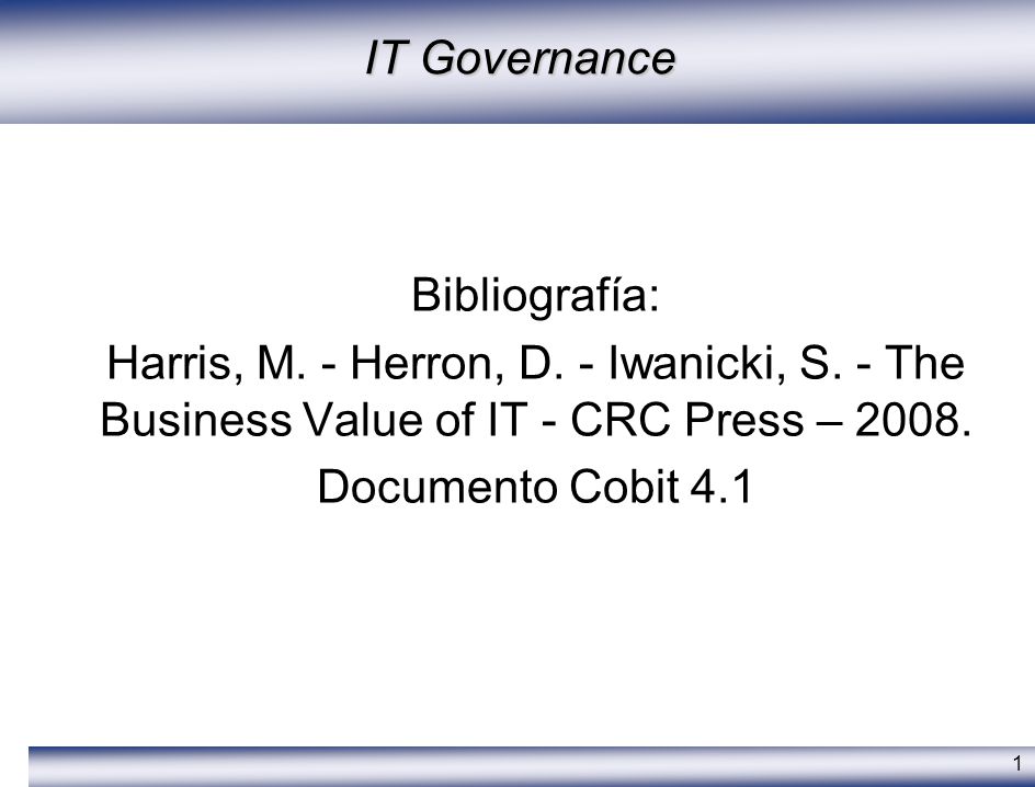 IT Governance Bibliografía: Harris, M. - Herron, D. - Iwanicki, S. - The Business Value of IT - CRC Press –