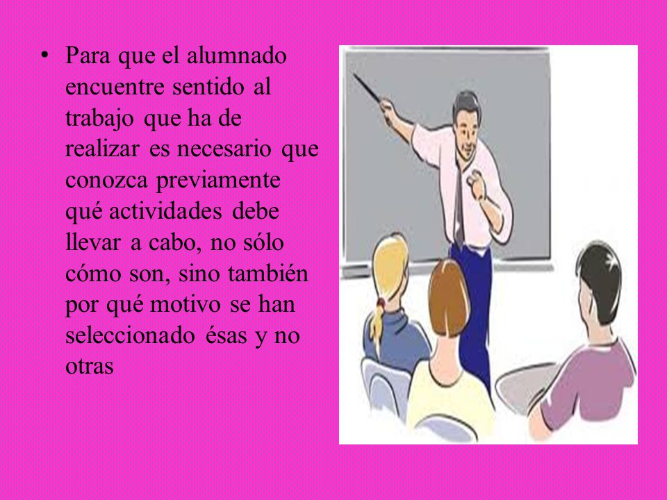 Para que el alumnado encuentre sentido al trabajo que ha de realizar es necesario que conozca previamente qué actividades debe llevar a cabo, no sólo cómo son, sino también por qué motivo se han seleccionado ésas y no otras