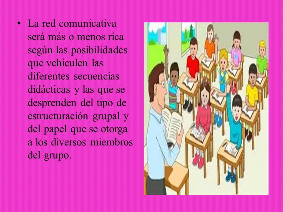 La red comunicativa será más o menos rica según las posibilidades que vehiculen las diferentes secuencias didácticas y las que se desprenden del tipo de estructuración grupal y del papel que se otorga a los diversos miembros del grupo.