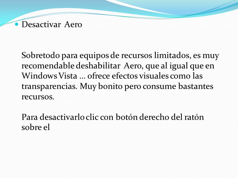 Desactivar Aero Sobretodo para equipos de recursos limitados, es muy recomendable deshabilitar Aero, que al igual que en Windows Vista … ofrece efectos visuales como las transparencias.