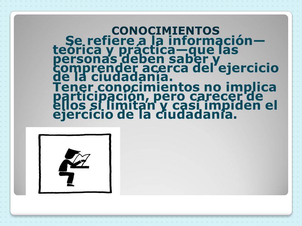 CONOCIMIENTOS Se refiere a la información— teórica y práctica—que las personas deben saber y comprender acerca del ejercicio de la ciudadanía.