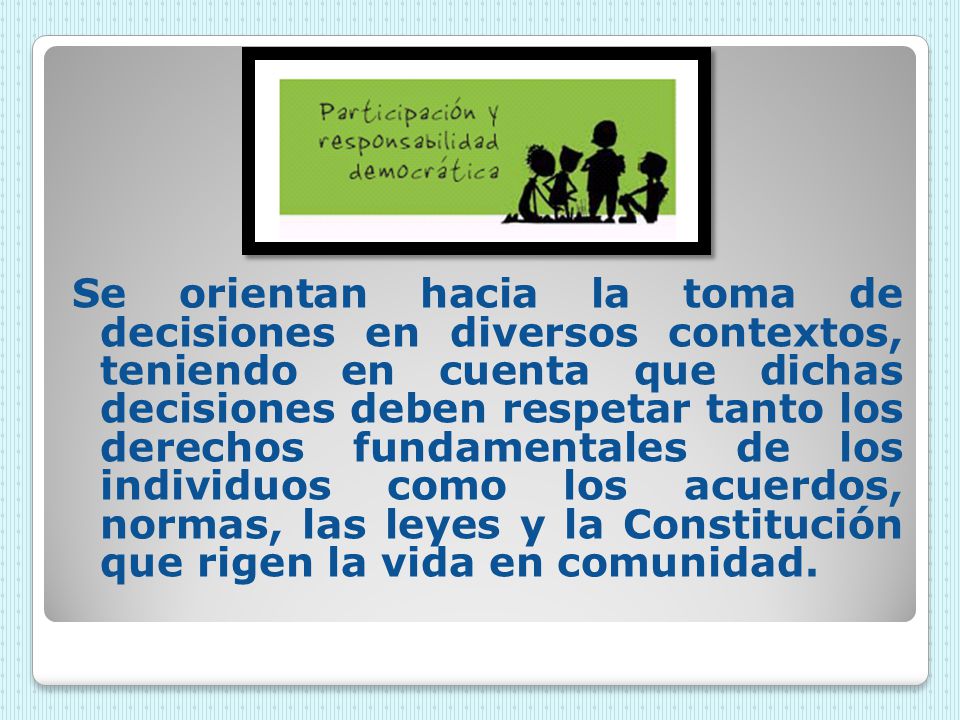Se orientan hacia la toma de decisiones en diversos contextos, teniendo en cuenta que dichas decisiones deben respetar tanto los derechos fundamentales de los individuos como los acuerdos, normas, las leyes y la Constitución que rigen la vida en comunidad.