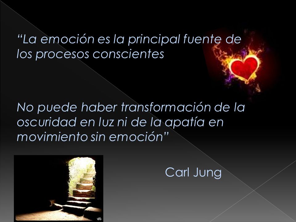 La emoción es la principal fuente de los procesos conscientes No puede haber transformación de la oscuridad en luz ni de la apatía en movimiento sin emoción Carl Jung