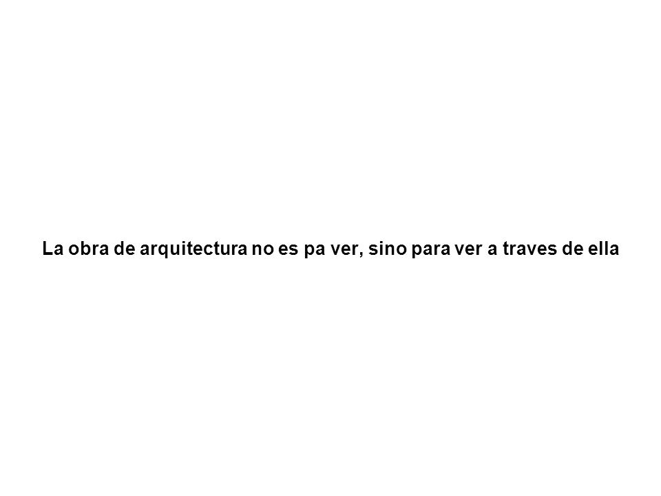 La obra de arquitectura no es pa ver, sino para ver a traves de ella