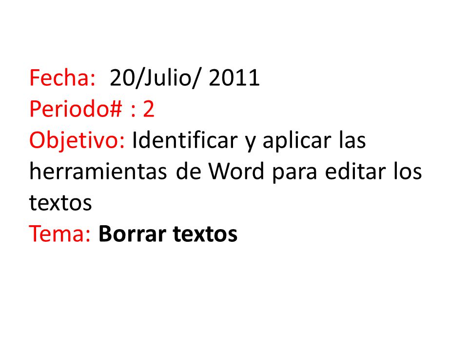 Fecha: 20/Julio/ 2011 Periodo# : 2 Objetivo: Identificar y aplicar las herramientas de Word para editar los textos Tema: Borrar textos