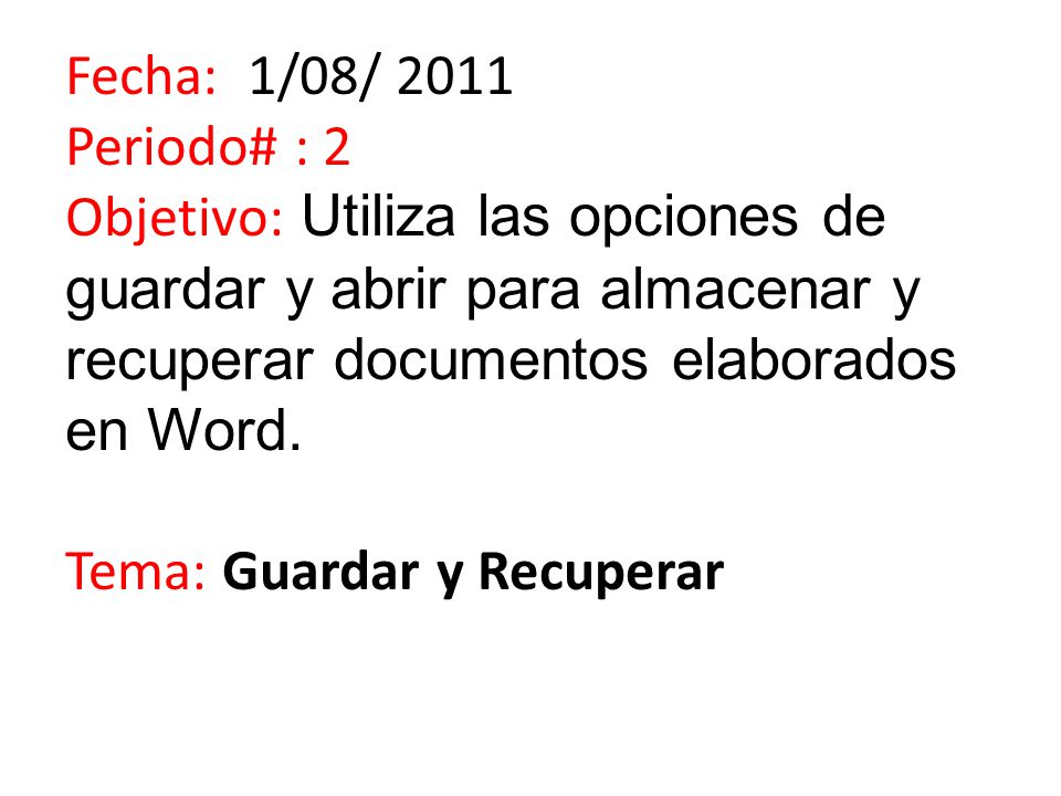 Fecha: 1/08/ 2011 Periodo# : 2 Objetivo: Utiliza las opciones de guardar y abrir para almacenar y recuperar documentos elaborados en Word.