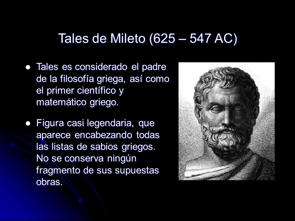 Tales de Mileto (625 – 547 AC) Tales es considerado el padre de la filosofía griega, así como el primer científico y matemático griego.