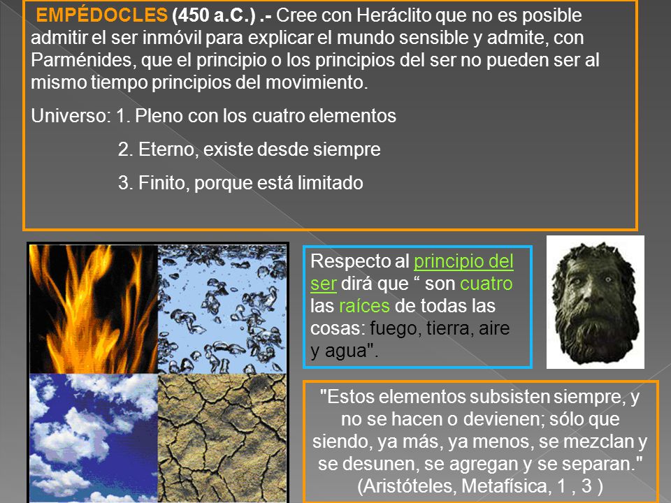 EMPÉDOCLES (450 a.C.) .- Cree con Heráclito que no es posible admitir el ser inmóvil para explicar el mundo sensible y admite, con Parménides, que el principio o los principios del ser no pueden ser al mismo tiempo principios del movimiento.