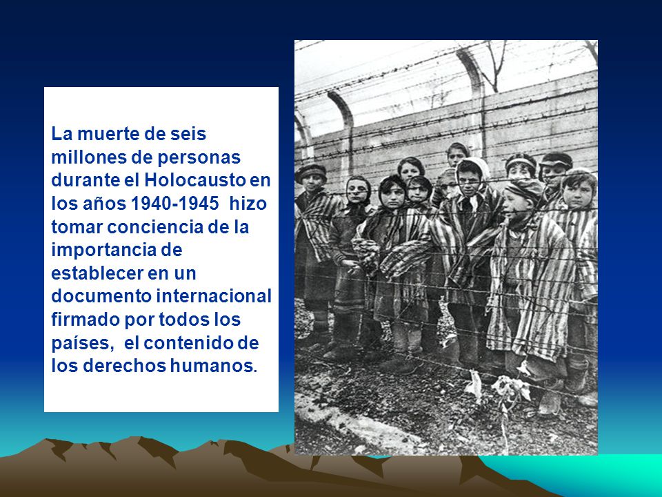 La muerte de seis millones de personas durante el Holocausto en los años hizo tomar conciencia de la importancia de establecer en un documento internacional firmado por todos los países, el contenido de los derechos humanos.