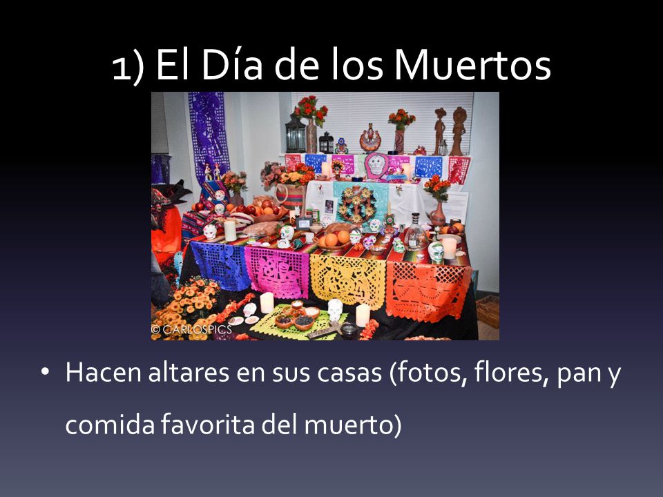 1) El Día de los Muertos Hacen altares en sus casas (fotos, flores, pan y comida favorita del muerto)
