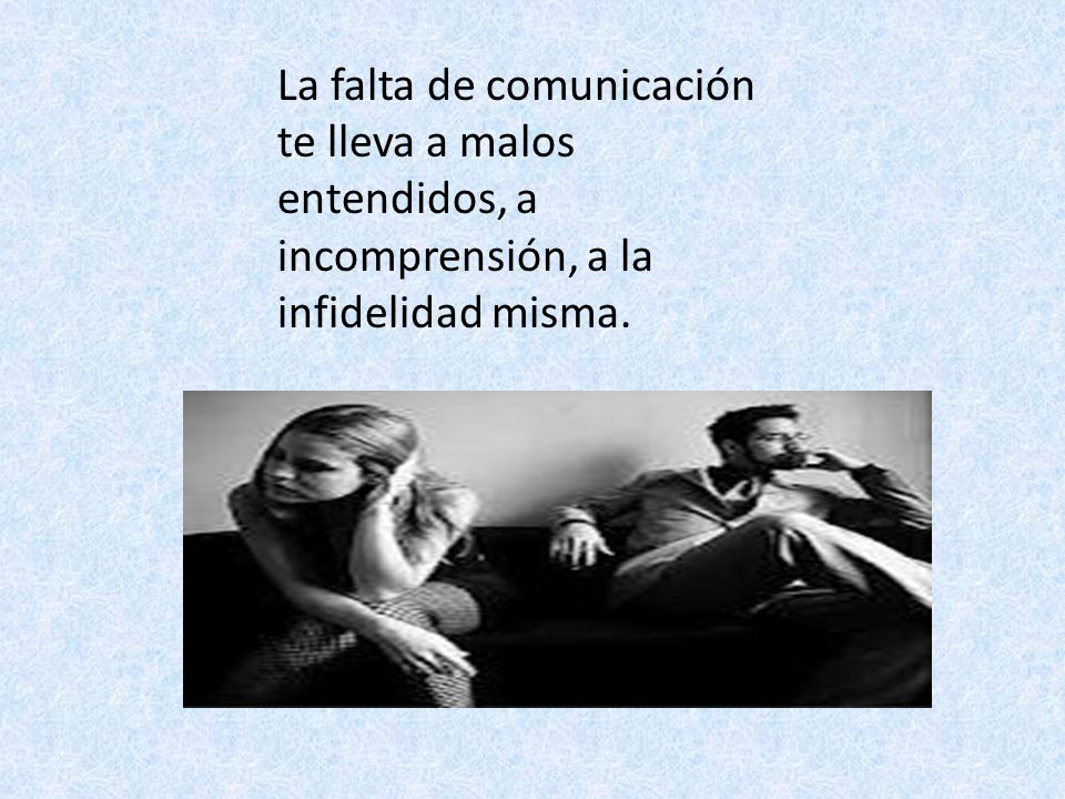 La falta de comunicación te lleva a malos entendidos, a incomprensión, a la infidelidad misma.