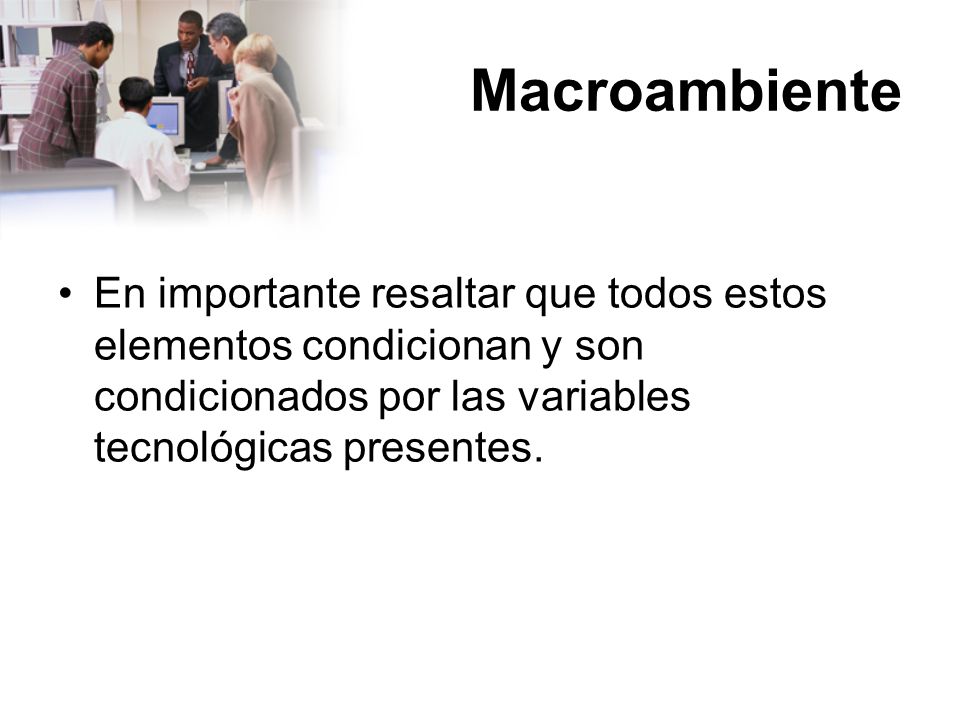 Macroambiente En importante resaltar que todos estos elementos condicionan y son condicionados por las variables tecnológicas presentes.