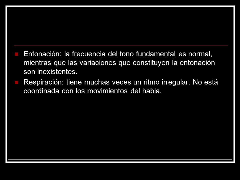Entonación: la frecuencia del tono fundamental es normal, mientras que las variaciones que constituyen la entonación son inexistentes.