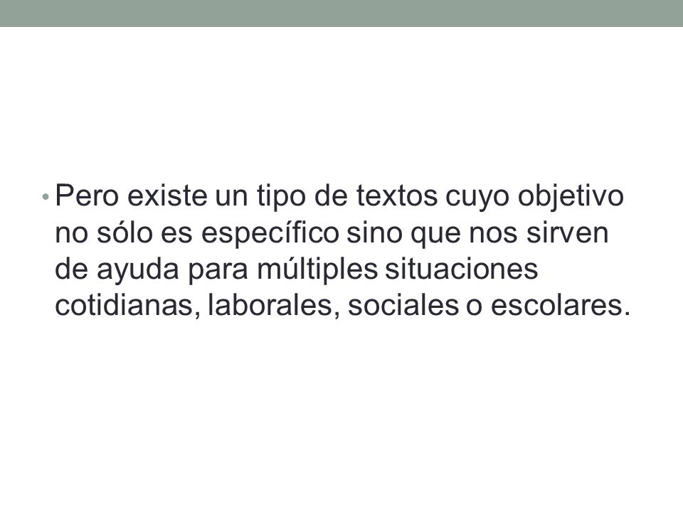 Pero existe un tipo de textos cuyo objetivo no sólo es específico sino que nos sirven de ayuda para múltiples situaciones cotidianas, laborales, sociales o escolares.