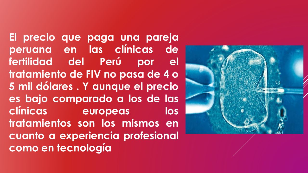 El precio que paga una pareja peruana en las clínicas de fertilidad del Perú por el tratamiento de FIV no pasa de 4 o 5 mil dólares .