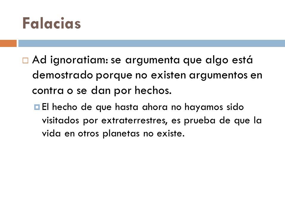 Falacias Ad ignoratiam: se argumenta que algo está demostrado porque no existen argumentos en contra o se dan por hechos.